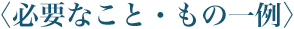 必要なこと・もの一例