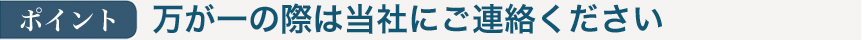 ポイント：万が一の際は当社にご連絡ください