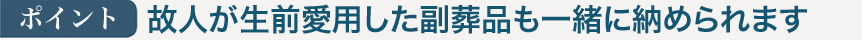 ポイント：故人が生前愛用した副葬品も一緒に収められます