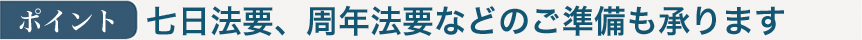 ポイント：七日法要、周年法要などのご準備も承ります