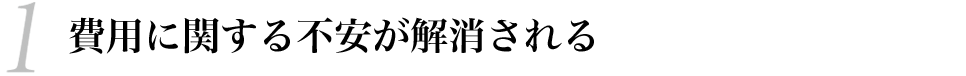 1 費用に関する不安が解消される